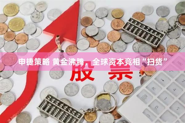 申捷策略 黄金沸腾，全球资本竞相“扫货”