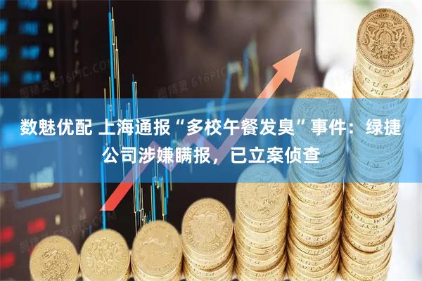 数魅优配 上海通报“多校午餐发臭”事件：绿捷公司涉嫌瞒报，已立案侦查