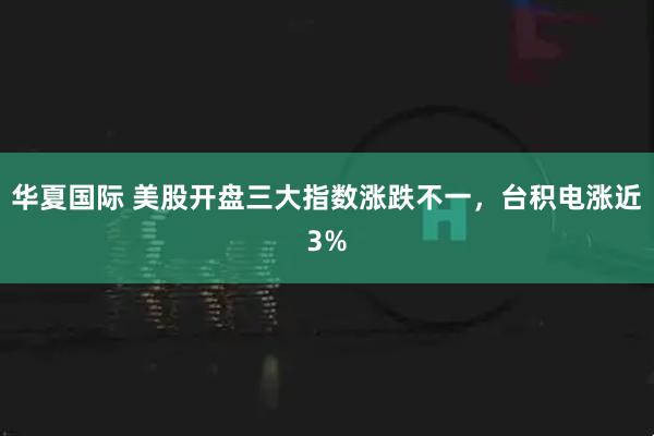 华夏国际 美股开盘三大指数涨跌不一，台积电涨近3%