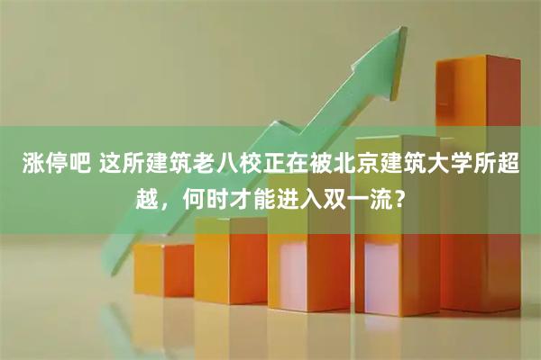 涨停吧 这所建筑老八校正在被北京建筑大学所超越，何时才能进入双一流？