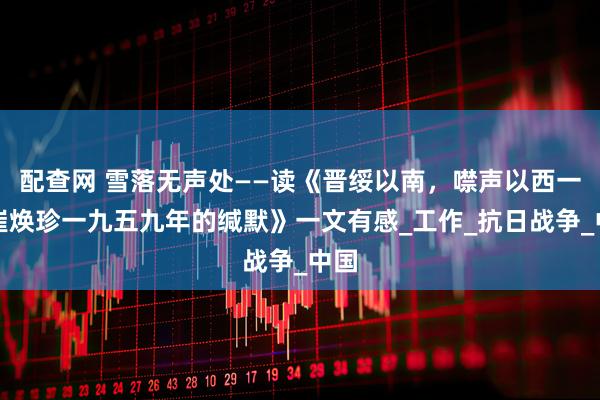 配查网 雪落无声处——读《晋绥以南，噤声以西一一崔焕珍一九五九年的缄默》一文有感_工作_抗日战争_中国