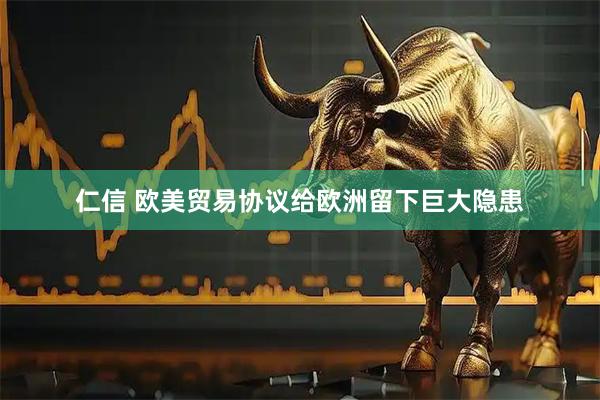 仁信 欧美贸易协议给欧洲留下巨大隐患