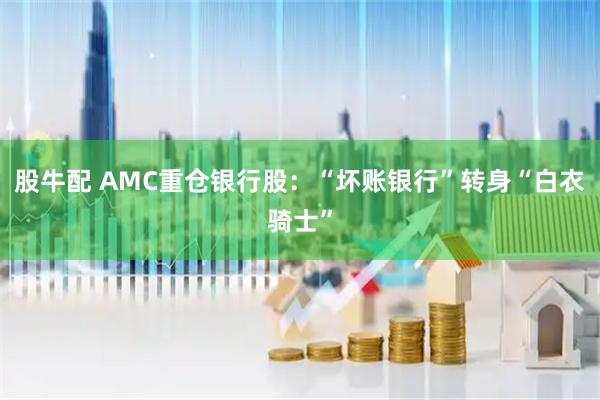 股牛配 AMC重仓银行股:“坏账银行”转身“白衣骑士”