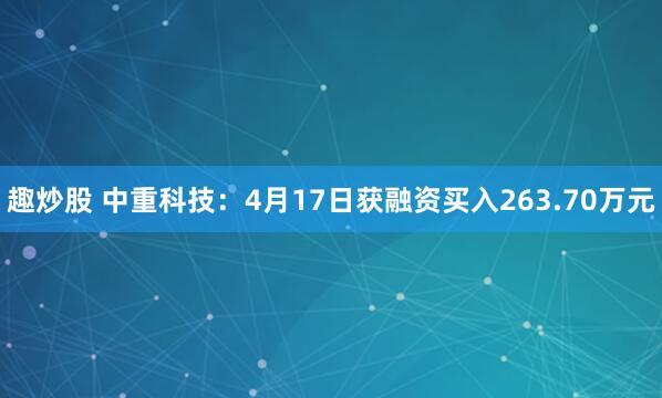 趣炒股 中重科技：4月17日获融资买入263.70万元