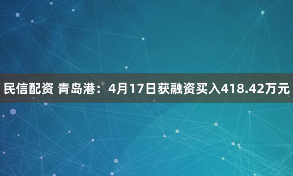 民信配资 青岛港：4月17日获融资买入418.42万元