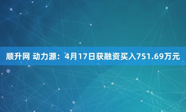 顺升网 动力源：4月17日获融资买入751.69万元