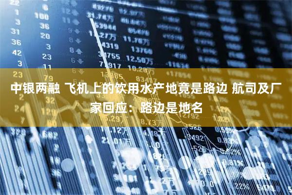 中银两融 飞机上的饮用水产地竟是路边 航司及厂家回应：路边是地名