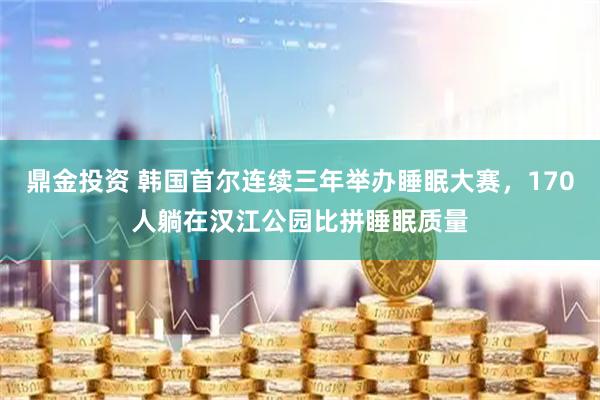 鼎金投资 韩国首尔连续三年举办睡眠大赛，170人躺在汉江公园比拼睡眠质量
