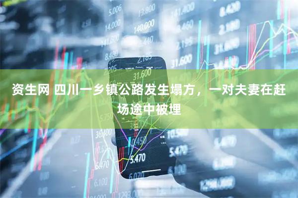 资生网 四川一乡镇公路发生塌方，一对夫妻在赶场途中被埋