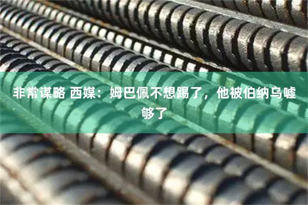 非常谋略 西媒：姆巴佩不想踢了，他被伯纳乌嘘够了