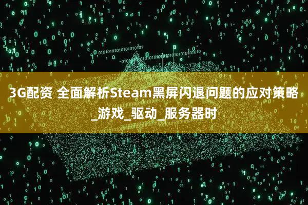 3G配资 全面解析Steam黑屏闪退问题的应对策略_游戏_驱动_服务器时