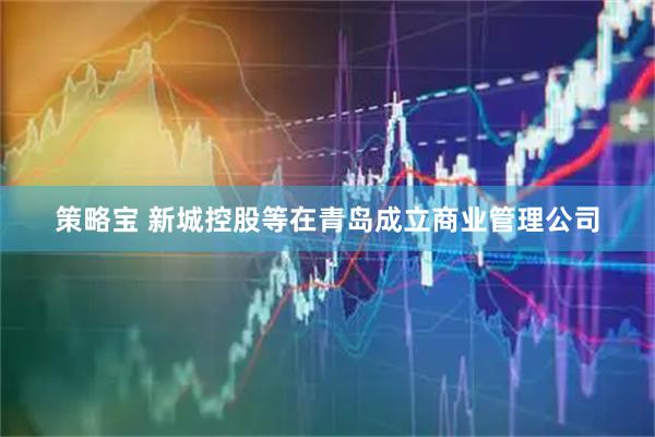 策略宝 新城控股等在青岛成立商业管理公司