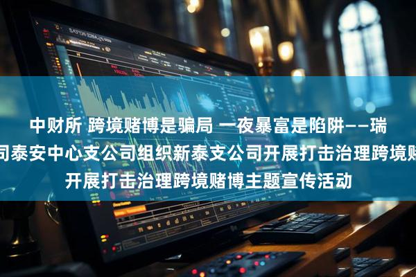 中财所 跨境赌博是骗局 一夜暴富是陷阱——瑞众保险山东分公司泰安中心支公司组织新泰支公司开展打击治理跨境赌博主题宣传活动