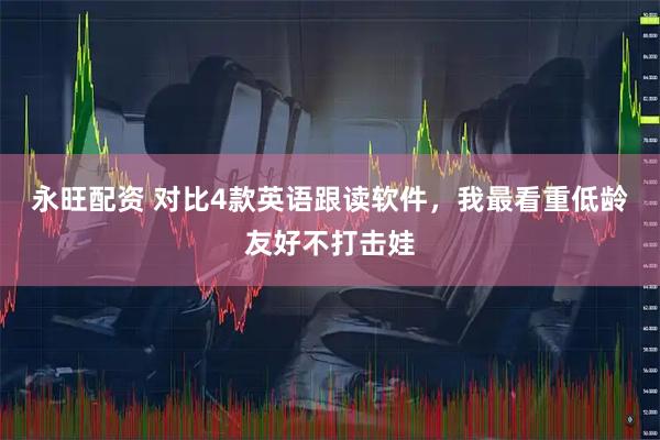 永旺配资 对比4款英语跟读软件，我最看重低龄友好不打击娃