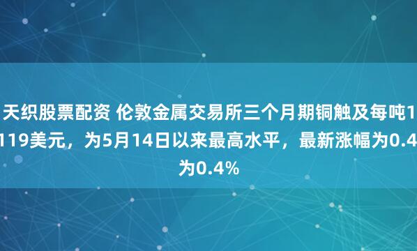 天织股票配资 伦敦金属交易所三个月期铜触及每吨14119美元，为5月14日以来最高水平，最新涨幅为0.4%