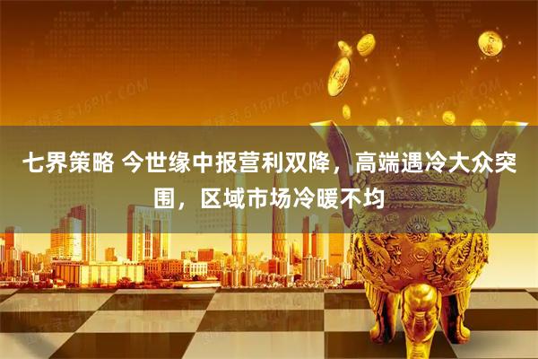 七界策略 今世缘中报营利双降，高端遇冷大众突围，区域市场冷暖不均