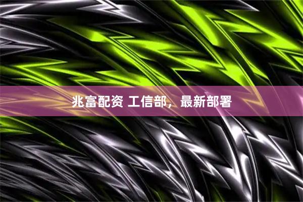 兆富配资 工信部，最新部署