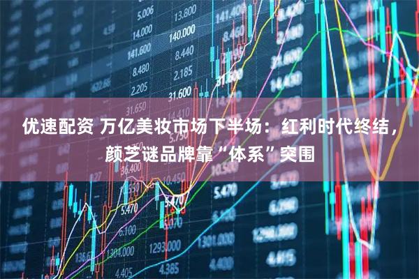 优速配资 万亿美妆市场下半场：红利时代终结，颜芝谜品牌靠“体系”突围