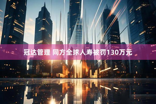 冠达管理 同方全球人寿被罚130万元